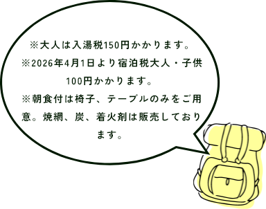 大人は入湯税150円かかります。2026年4月1日より宿泊税大人・子供100円かかります。朝食付きは椅子、テーブルのみをご用意。焼網、炭、着火剤は販売しております。
